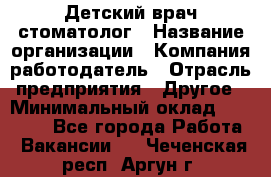 Детский врач-стоматолог › Название организации ­ Компания-работодатель › Отрасль предприятия ­ Другое › Минимальный оклад ­ 60 000 - Все города Работа » Вакансии   . Чеченская респ.,Аргун г.